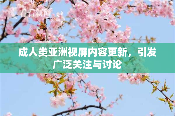 成人类亚洲视屏内容更新，引发广泛关注与讨论