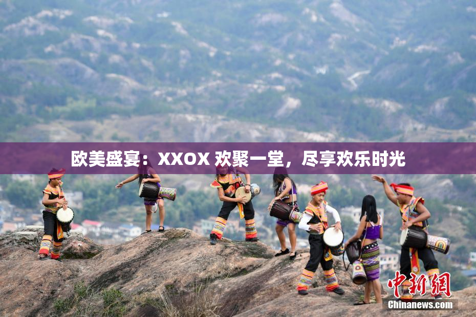 欧美盛宴：XXOX 欢聚一堂，尽享欢乐时光