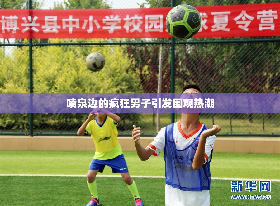 喷泉边的疯狂男子引发围观热潮
