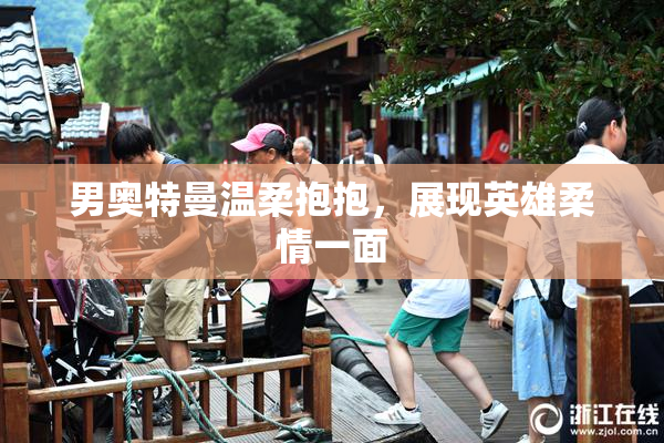 男奥特曼温柔抱抱，展现英雄柔情一面