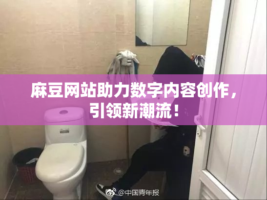 麻豆网站助力数字内容创作，引领新潮流！