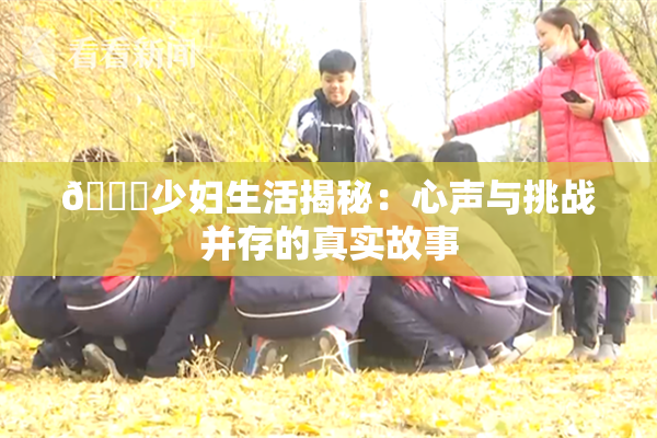 🔞少妇生活揭秘：心声与挑战并存的真实故事