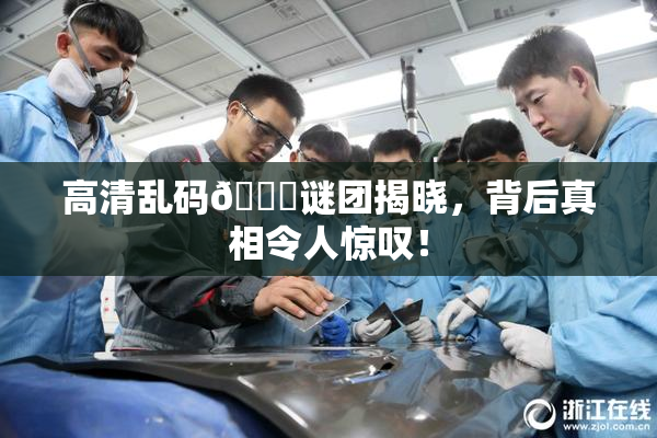 高清乱码🔞谜团揭晓，背后真相令人惊叹！