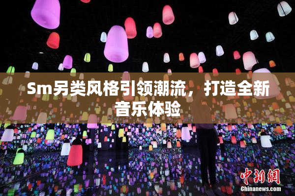 Sm另类风格引领潮流，打造全新音乐体验