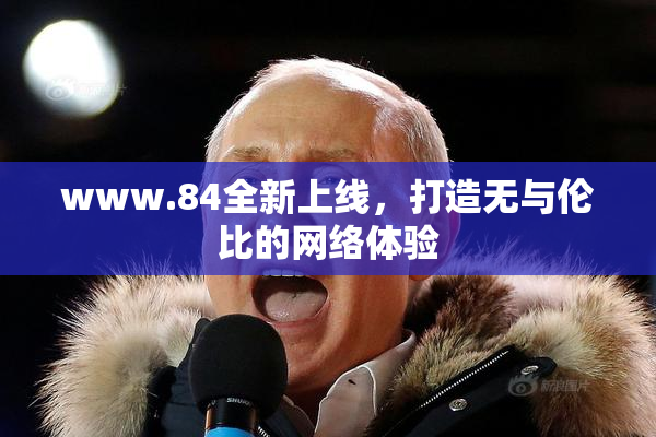 www.84全新上线，打造无与伦比的网络体验