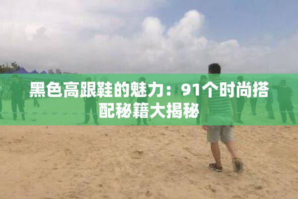 黑色高跟鞋的魅力：91个时尚搭配秘籍大揭秘