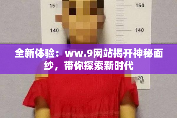 全新体验：ww.9网站揭开神秘面纱，带你探索新时代