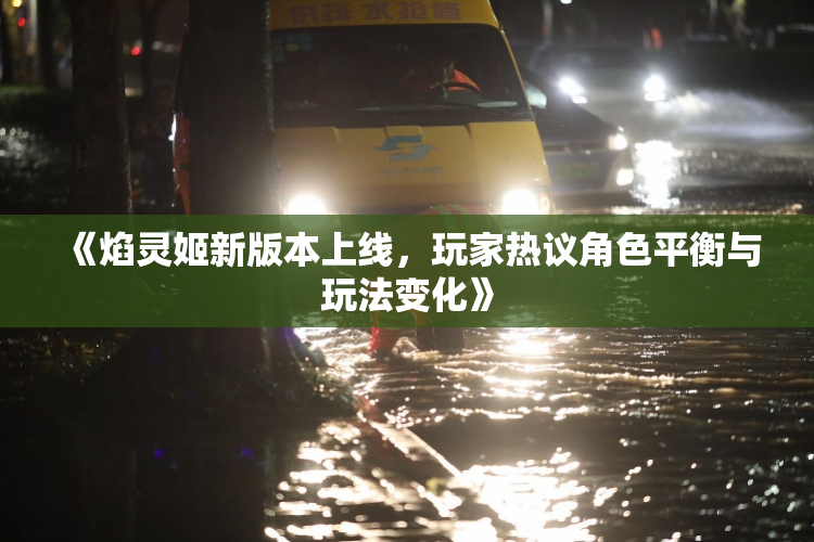 《焰灵姬新版本上线，玩家热议角色平衡与玩法变化》