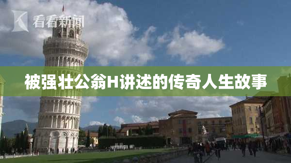 被强壮公翁H讲述的传奇人生故事