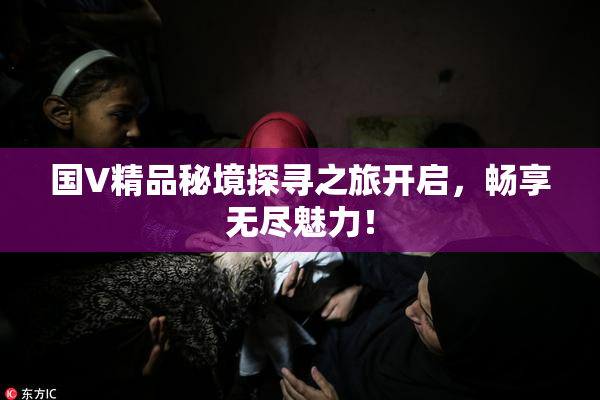国V精品秘境探寻之旅开启，畅享无尽魅力！
