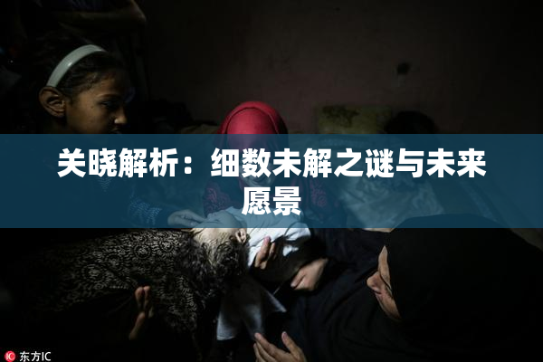 关晓解析：细数未解之谜与未来愿景