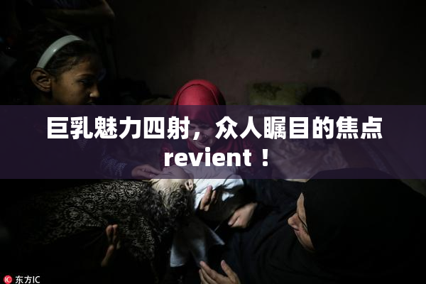 巨乳魅力四射，众人瞩目的焦点 revient ！