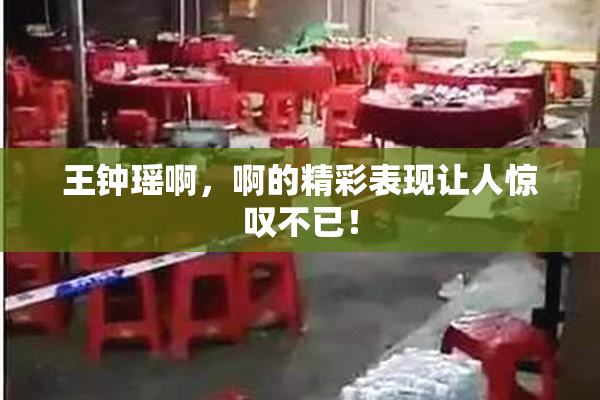 王钟瑶啊，啊的精彩表现让人惊叹不已！