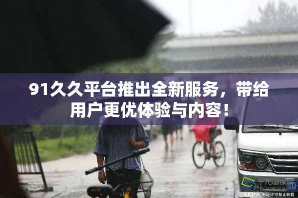 91久久平台推出全新服务，带给用户更优体验与内容！