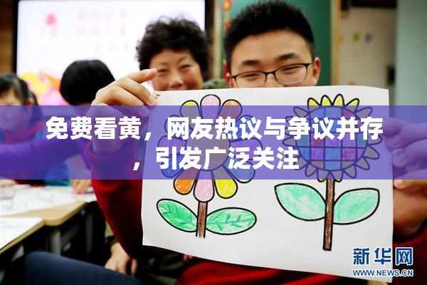 免费看黄，网友热议与争议并存，引发广泛关注