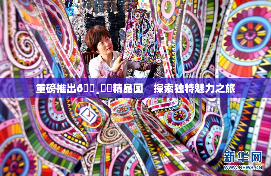 重磅推出🌸‌✿精品国　探索独特魅力之旅