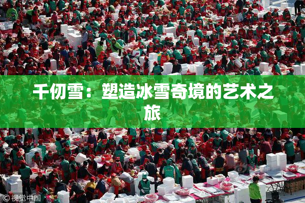 千仞雪：塑造冰雪奇境的艺术之旅