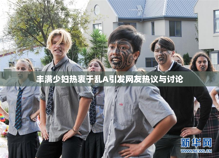 丰满少妇热衷于乱A引发网友热议与讨论