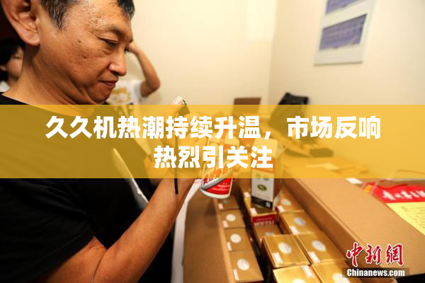 久久机热潮持续升温，市场反响热烈引关注