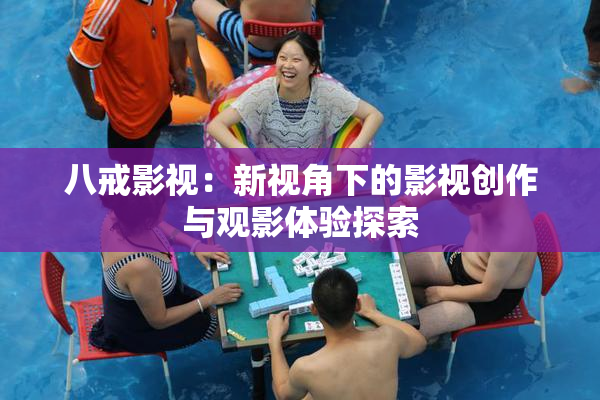 八戒影视：新视角下的影视创作与观影体验探索