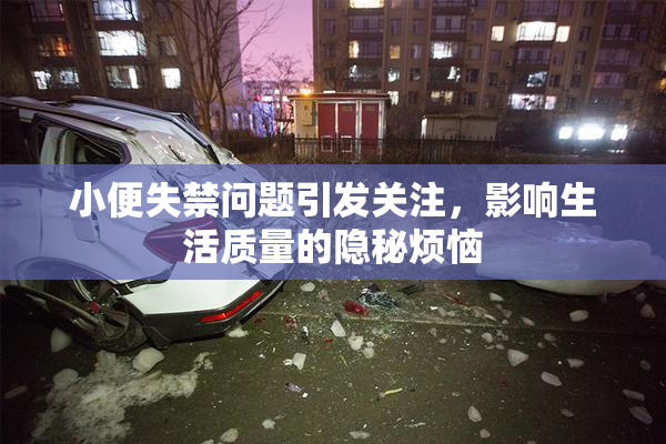 小便失禁问题引发关注，影响生活质量的隐秘烦恼