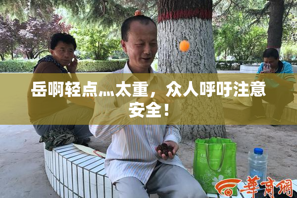 岳啊轻点灬太重，众人呼吁注意安全！