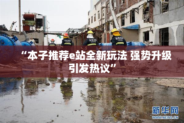 “本子推荐e站全新玩法 强势升级引发热议”