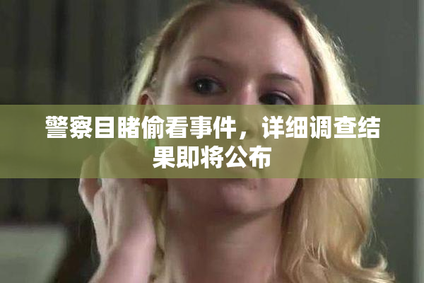 警察目睹偷看事件，详细调查结果即将公布