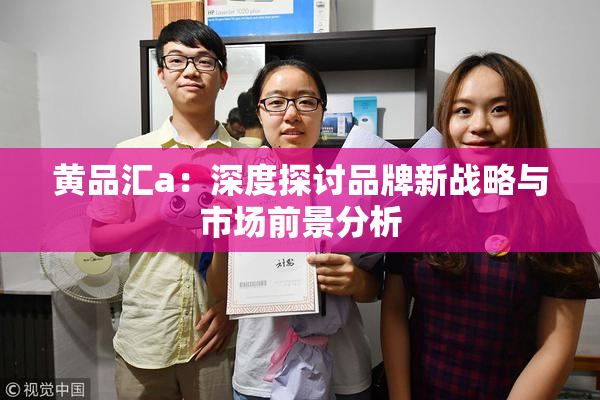 黄品汇a：深度探讨品牌新战略与市场前景分析