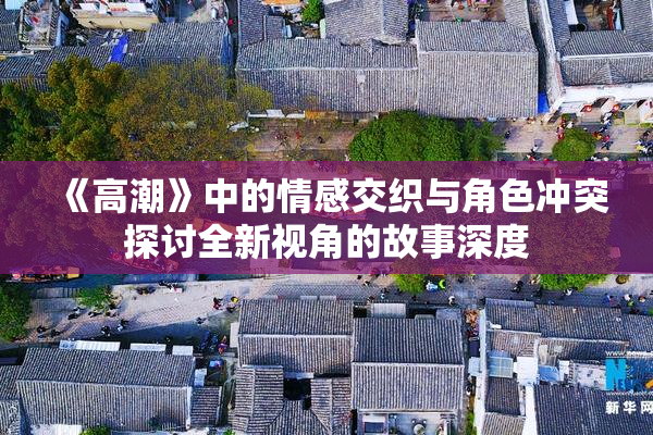 《高潮》中的情感交织与角色冲突探讨全新视角的故事深度