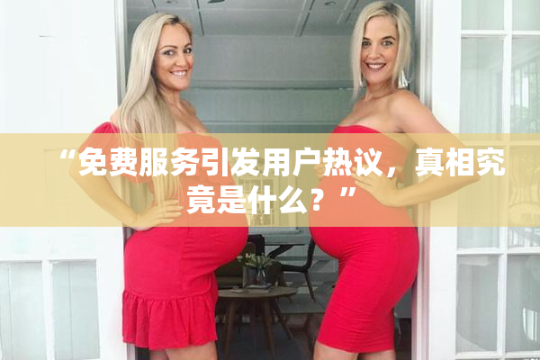 “免费服务引发用户热议，真相究竟是什么？”