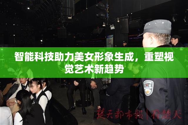 智能科技助力美女形象生成，重塑视觉艺术新趋势