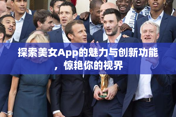 探索美女App的魅力与创新功能，惊艳你的视界