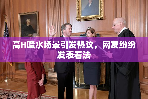 高H喷水场景引发热议，网友纷纷发表看法