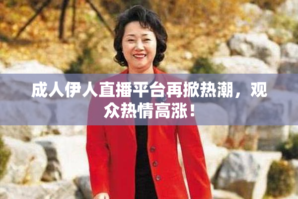 成人伊人直播平台再掀热潮，观众热情高涨！