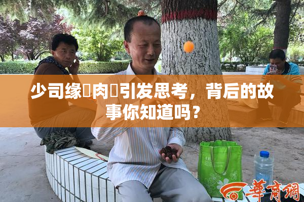 少司缘婬肉泬引发思考，背后的故事你知道吗？