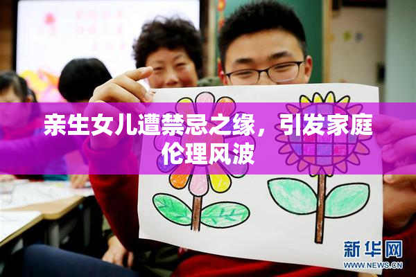 亲生女儿遭禁忌之缘，引发家庭伦理风波
