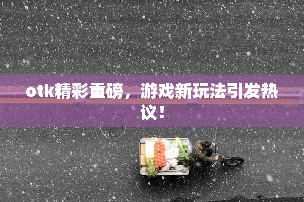 otk精彩重磅，游戏新玩法引发热议！