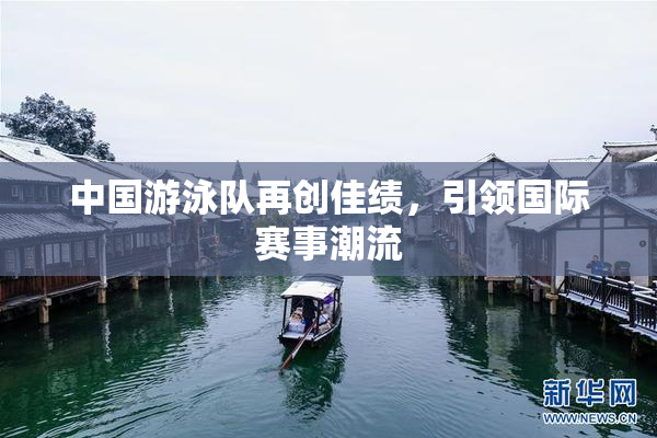 中国游泳队再创佳绩，引领国际赛事潮流