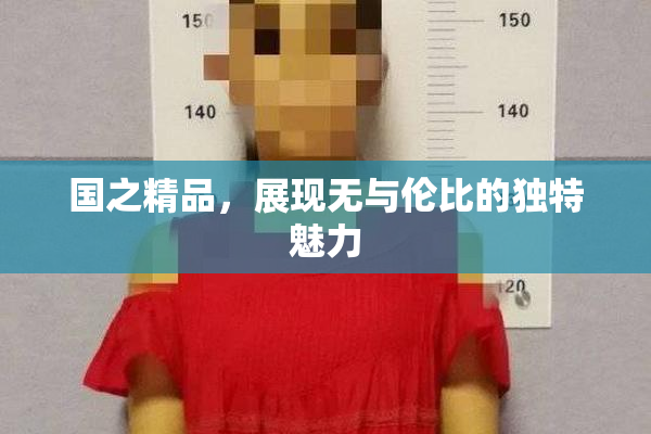 国之精品，展现无与伦比的独特魅力