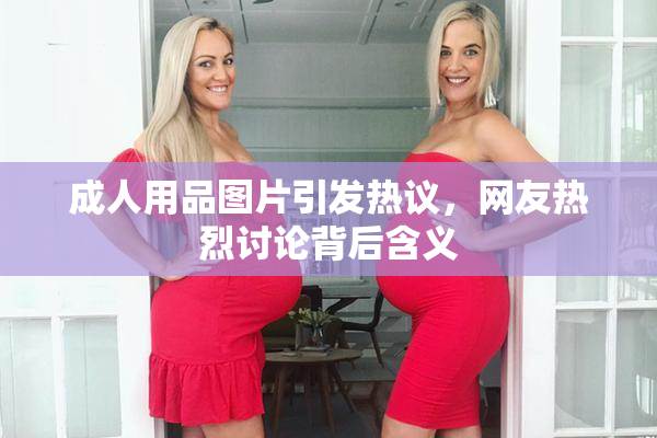 成人用品图片引发热议，网友热烈讨论背后含义