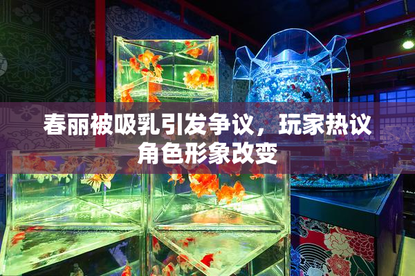 春丽被吸乳引发争议，玩家热议角色形象改变