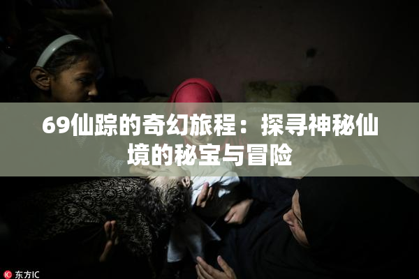 69仙踪的奇幻旅程：探寻神秘仙境的秘宝与冒险