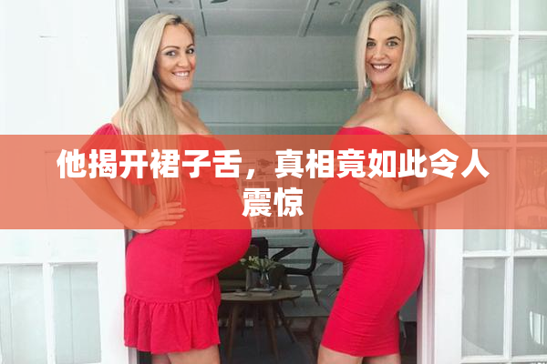 他揭开裙子舌，真相竟如此令人震惊