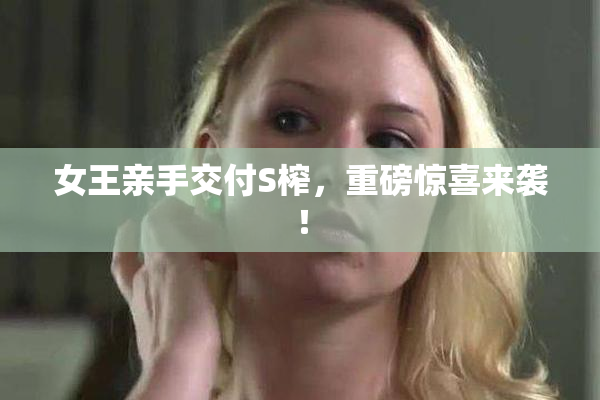 女王亲手交付S榨，重磅惊喜来袭！