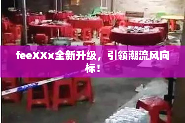 feeXXx全新升级，引领潮流风向标！