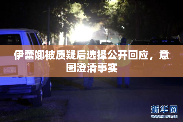伊蕾娜被质疑后选择公开回应，意图澄清事实