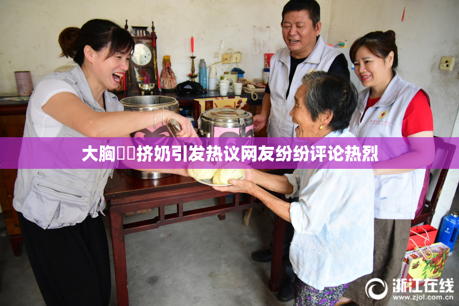 大胸❌‌挤奶引发热议网友纷纷评论热烈