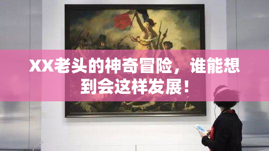 XX老头的神奇冒险，谁能想到会这样发展！