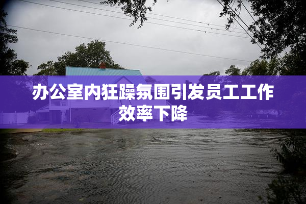 办公室内狂躁氛围引发员工工作效率下降